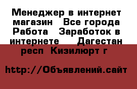 Менеджер в интернет-магазин - Все города Работа » Заработок в интернете   . Дагестан респ.,Кизилюрт г.